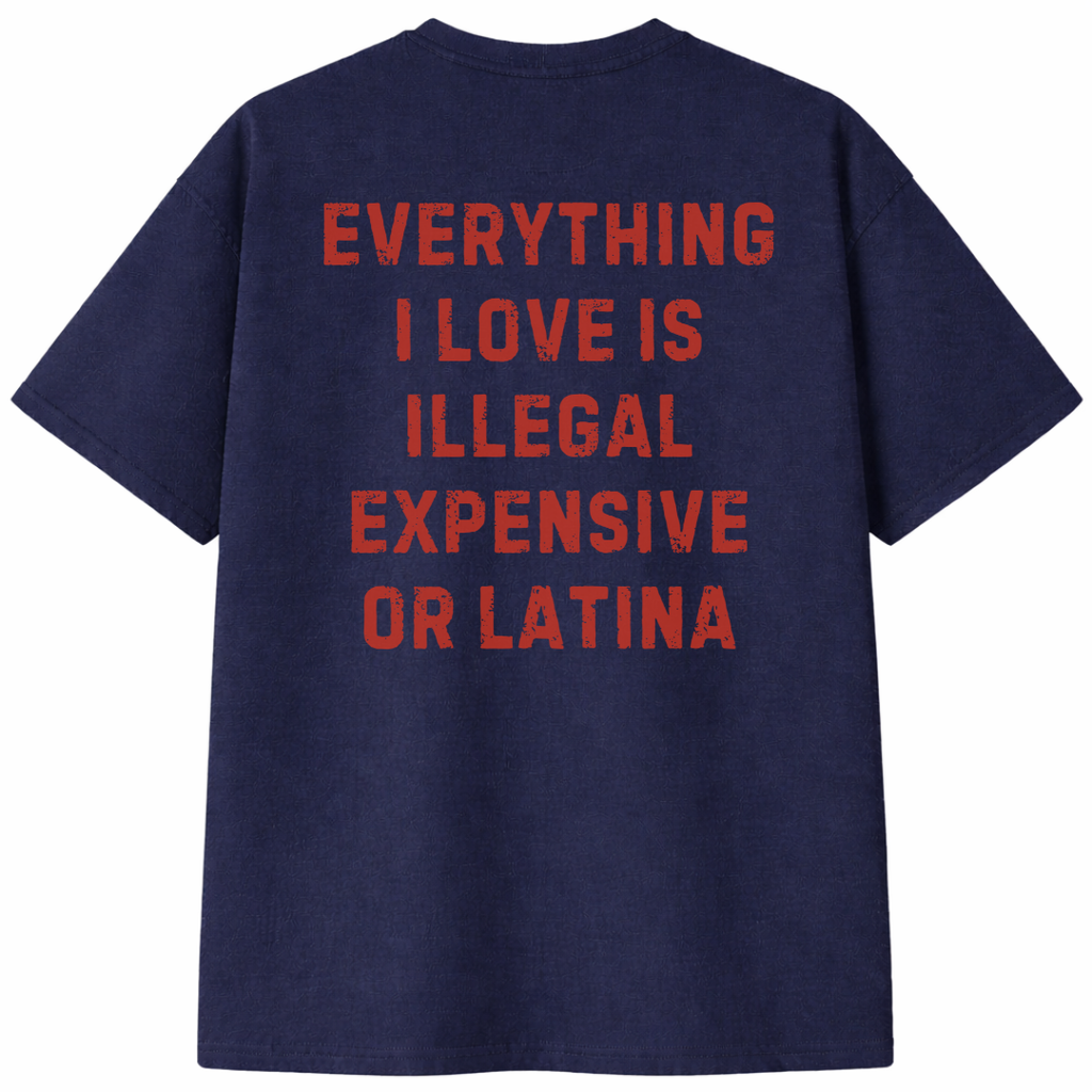 Everything I Love Is Illegal Expensive or Latina T- Shirt