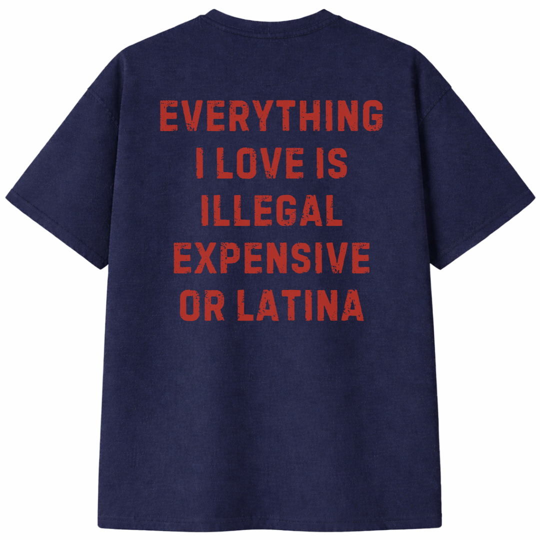 Everything I Love Is Illegal Expensive or Latina T- Shirt